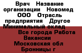 Врач › Название организации ­ Новомед, ООО › Отрасль предприятия ­ Другое › Минимальный оклад ­ 200 000 - Все города Работа » Вакансии   . Московская обл.,Бронницы г.